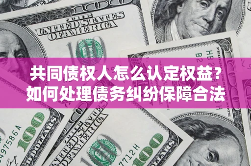 武汉共同债权人怎么认定权益？如何处理债务纠纷保障合法权益？