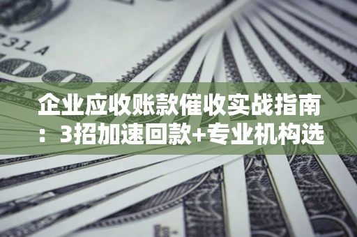 武汉企业应收账款催收实战指南：3招加速回款+专业机构选择避坑