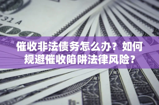 武汉催收非法债务怎么办？如何规避催收陷阱法律风险？