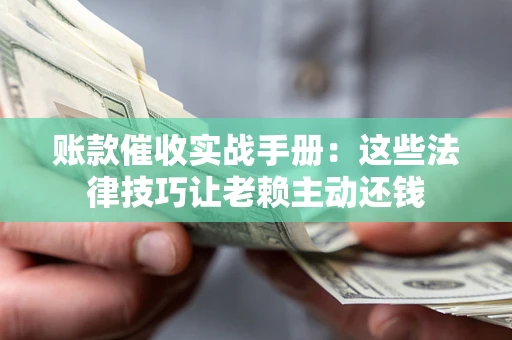 武汉账款催收实战手册：这些法律技巧让老赖主动还钱