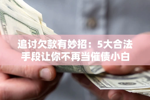 武汉追讨欠款有妙招：5大合法手段让你不再当催债小白