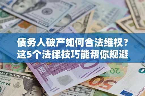 武汉债务人破产如何合法维权？这5个法律技巧能帮你规避风险