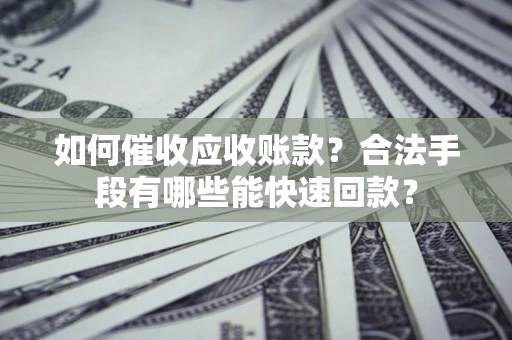 武汉如何催收应收账款？合法手段有哪些能快速回款？