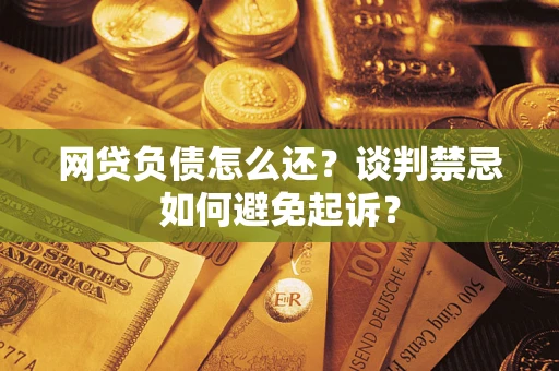 武汉网贷负债怎么还？谈判禁忌如何避免起诉？