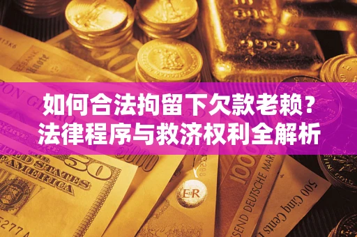 武汉如何合法拘留下欠款老赖？法律程序与救济权利全解析