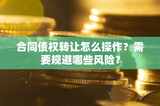 武汉合同债权转让怎么操作？需要规避哪些风险？