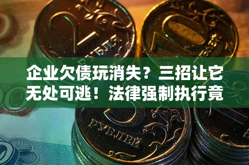 武汉企业欠债玩消失？三招让它无处可逃！法律强制执行竟比讨债公司还狠？
