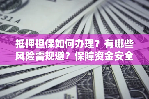 武汉抵押担保如何办理？有哪些风险需规避？保障资金安全