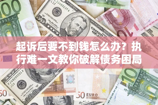 武汉起诉后要不到钱怎么办？执行难一文教你破解债务困局