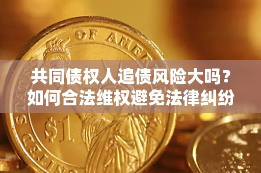 武汉共同债权人追债风险大吗?如何合法维权避免法律纠纷? 武汉共同债权人追债风险大吗?如何合法维权避免法律纠纷?