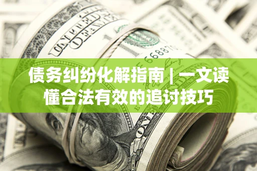 武汉债务纠纷化解指南 | 一文读懂合法有效的追讨技巧