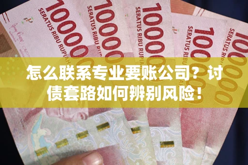 武汉怎么联系专业要账公司？讨债套路如何辨别风险！