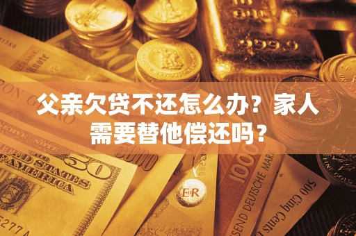 武汉父亲欠贷不还怎么办？家人需要替他偿还吗？
