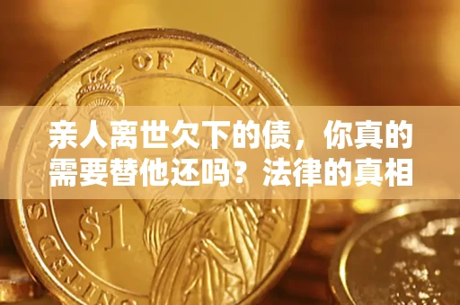 武汉亲人离世欠下的债，你真的需要替他还吗？法律的真相或许与你想的不一样